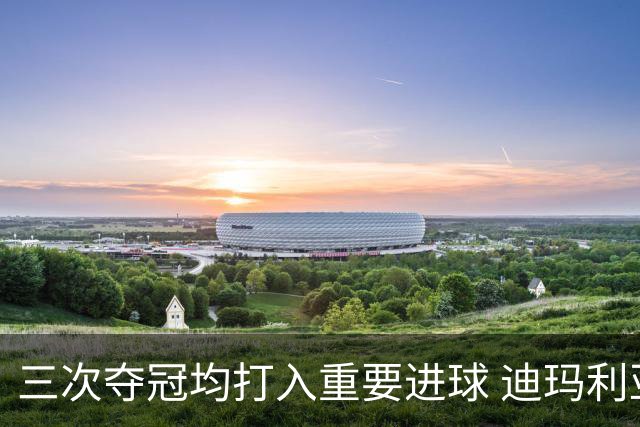 三次夺冠均打入重要进球 迪玛利亚堪称阿根廷福将