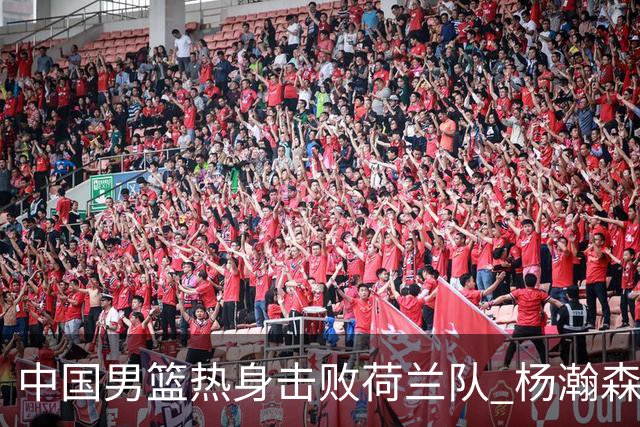 中国男篮热身击败荷兰队 杨瀚森回归得到7分8板