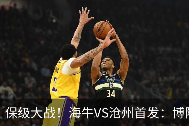 保级大战！海牛VS沧州首发：博阿基耶PK奥塔博尔