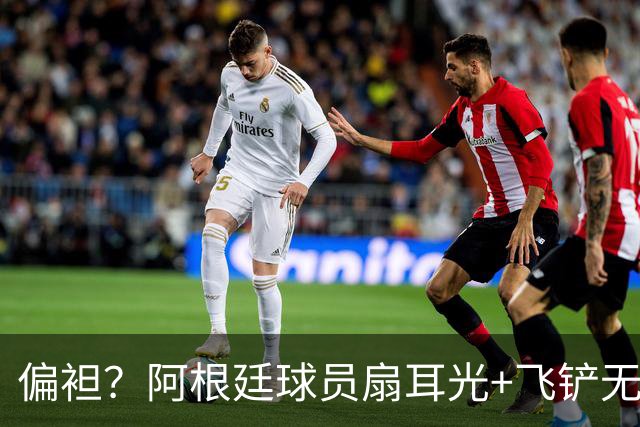偏袒？阿根廷球员扇耳光+飞铲无牌 罗梅罗疑似连场逃黄