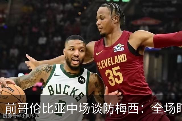 前哥伦比亚中场谈防梅西：全场盯防梅西，断下他的球时很兴奋