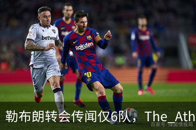 勒布朗转会传闻仅6队，The Athletic：他该给所有30队一个理由