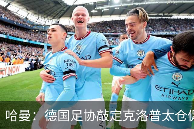 哈曼：德国足协敲定克洛普太仓促，该问问德尚是否有兴趣