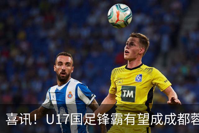 喜讯！U17国足锋霸有望成成都蓉城出战本轮足协杯奇兵，值得期待