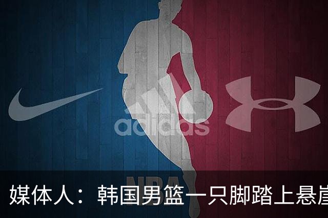 媒体人：韩国男篮一只脚踏上悬崖 存在无法进世预赛第二轮的风险