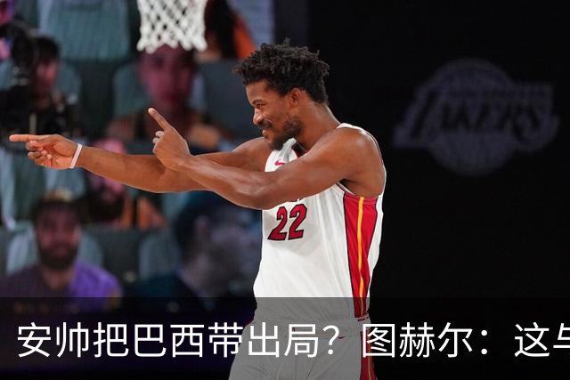 安帅把巴西带出局？图赫尔：这与他有何关系？出局是足球的一部分