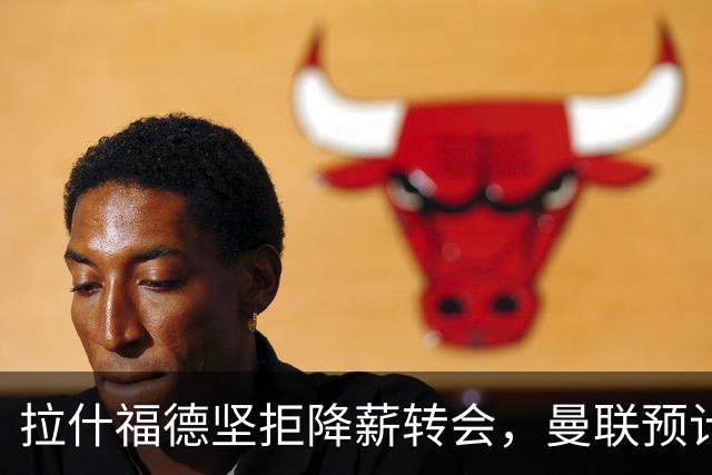 拉什福德坚拒降薪转会，曼联预计他留队！面临尴尬却获卡里克力挺