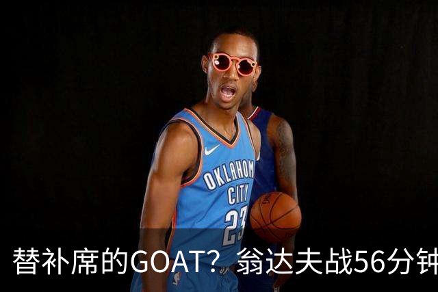 替补席的GOAT？翁达夫战56分钟3球2助 每11分钟参与1球
