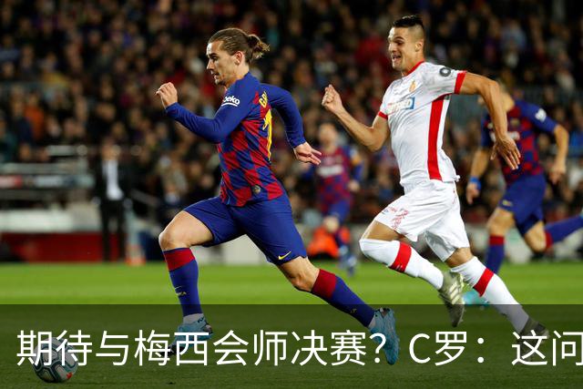 期待与梅西会师决赛？C罗：这问题没什么意义，若能实现当然很棒