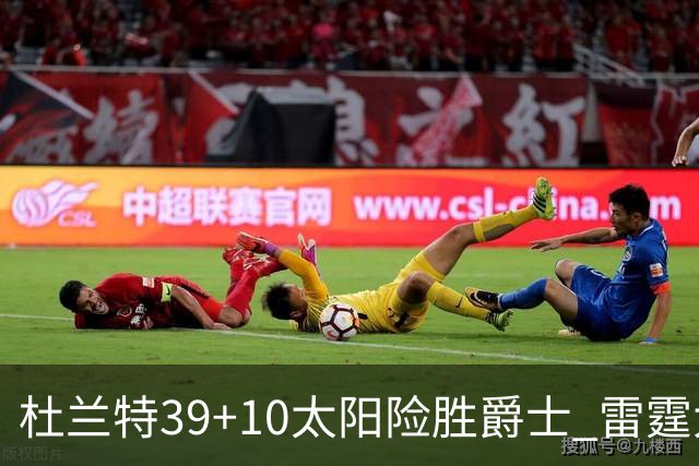 杜兰特39+10太阳险胜爵士 雷霆大胜开拓者43分