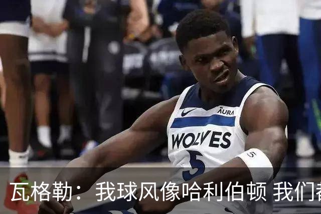 瓦格勒：我球风像哈利伯顿 我们都无私兼具组织与远投