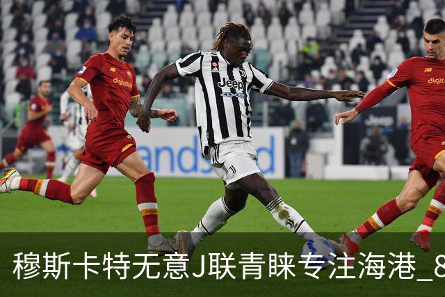 穆斯卡特无意J联青睐专注海港 8月战事定赛季前程