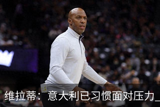 维拉蒂：意大利已习惯面对压力 我们该全力以赴