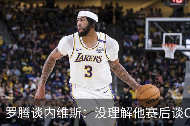 罗腾谈内维斯：没理解他赛后谈C罗的采访 他犯了沟通上的小错误