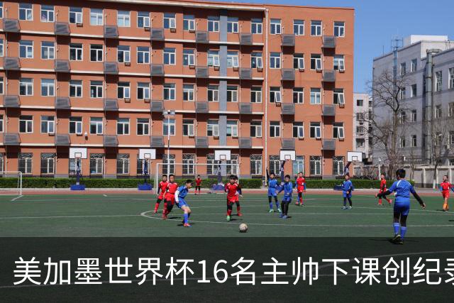 美加墨世界杯16名主帅下课创纪录，有人打一场，有人只干18天
