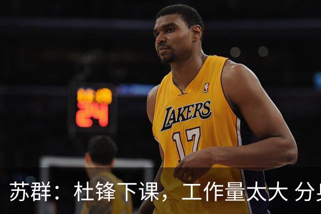 苏群：杜锋下课，工作量太大 分身乏术