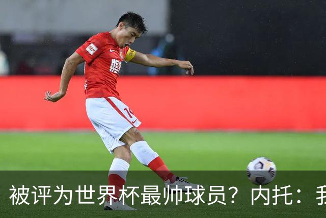 被评为世界杯最帅球员？内托：我没有沾沾自喜，这甚至不是个话题