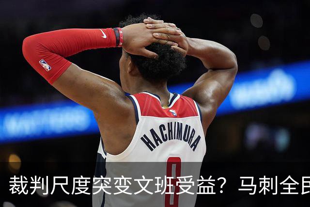 裁判尺度突变文班受益？马刺全民皆兵抢回一胜
