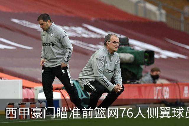 西甲豪门瞄准前篮网76人侧翼球员，或将告别NBA赛场？