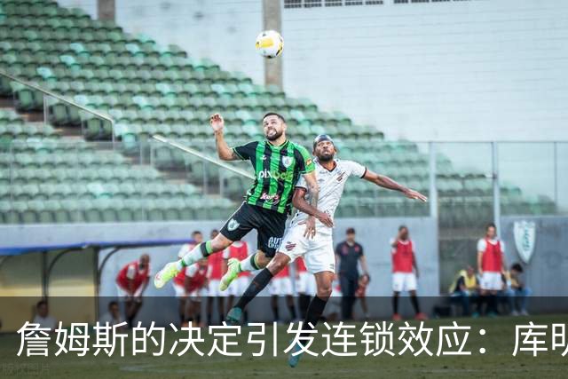 詹姆斯的决定引发连锁效应：库明加的自由球员市场走向与之紧密挂钩
