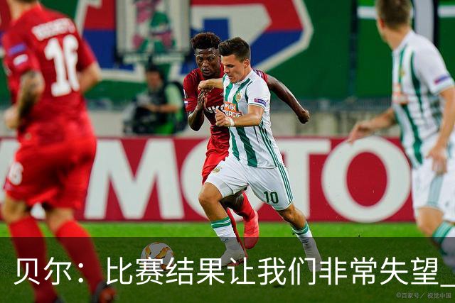 贝尔：比赛结果让我们非常失望 我们的处境已很困难