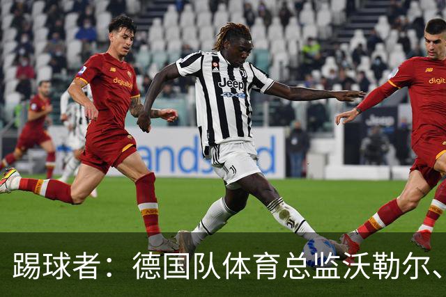 踢球者：德国队体育总监沃勒尔、总经理雷蒂希也可能离职