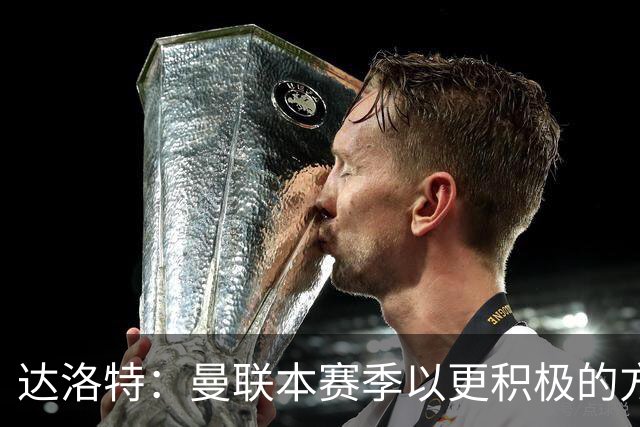 达洛特：曼联本赛季以更积极的方式收官 卡里克说不想失去我