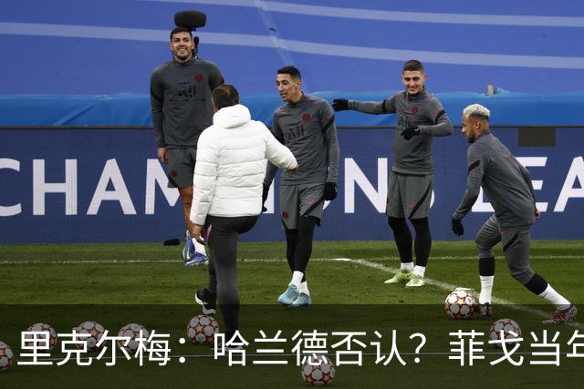 里克尔梅：哈兰德否认？菲戈当年也如此 我非常确定他会加盟皇马