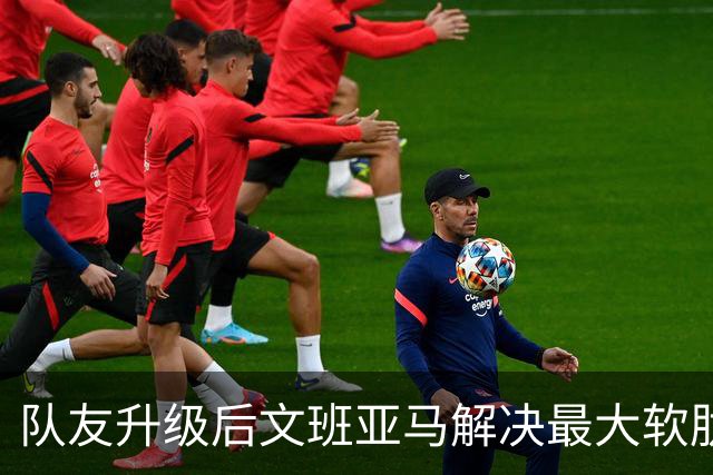 队友升级后文班亚马解决最大软肋：失误骤降 禁区命中率75%
