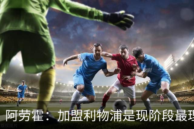 阿劳霍：加盟利物浦是现阶段最理想的，我没有片刻的犹豫