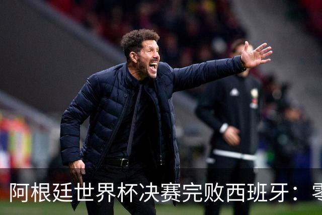 阿根廷世界杯决赛完败西班牙：零射门后暴力输人，梅西举手告状遭怒批
