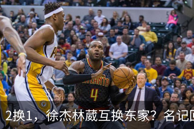 2换1，徐杰林葳互换东家？名记回应，徐杰经纪人表态，胡明轩卷入