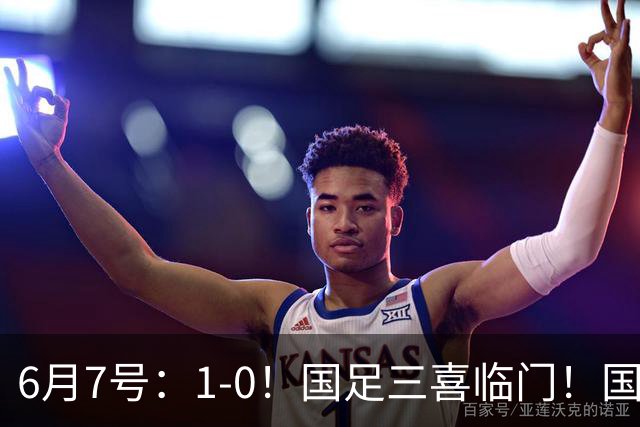 6月7号：1-0！国足三喜临门！国足+U19男足齐赢球，U23国足爆发，补时绝杀