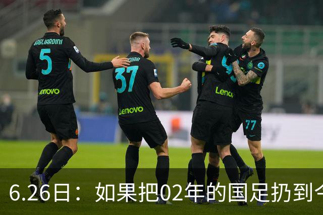 6.26日：如果把02年的国足扔到今儿的美加墨世界杯，注定会被欧美球队狠狠抛弃，0，6
