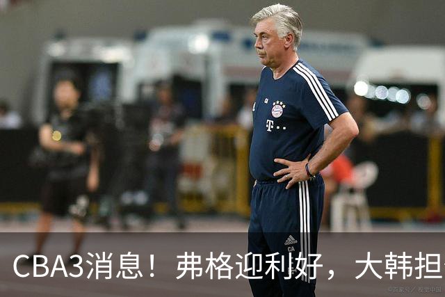 CBA3消息！弗格迎利好，大韩担任辽篮副总，张镇麟喜获2400万合同