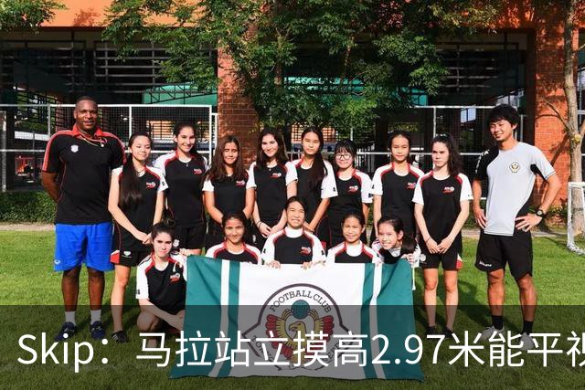 Skip：马拉站立摸高2.97米能平视文班 静态数据两人平起平坐
